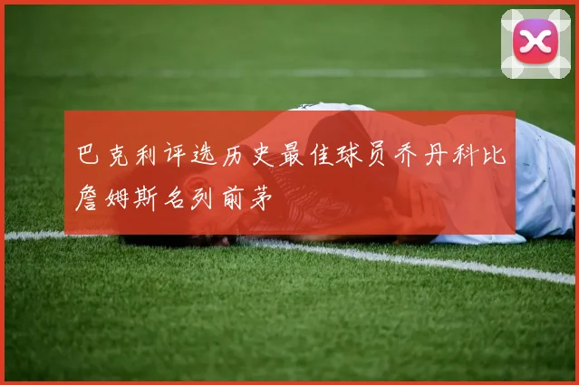 巴克利评选历史最佳球员乔丹科比詹姆斯名列前茅