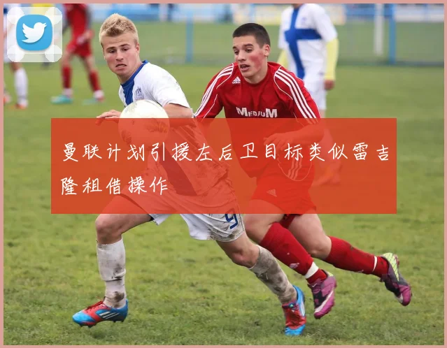 曼联计划引援左后卫目标类似雷吉隆租借操作